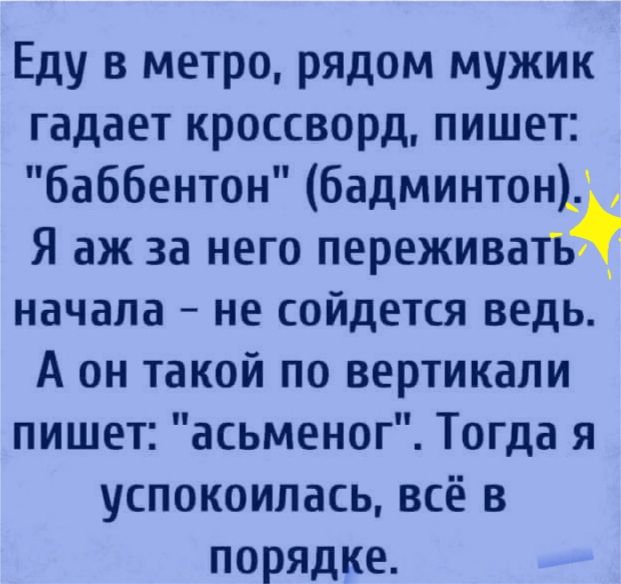 Еду в метро рядом мужик гадает кроссворд пишет баббентон бадминтон Я аж за него переживатъё начала не сойдется ведь А он такой по вертикали пишет асьменог Тогда я успокоилась всё в порядке