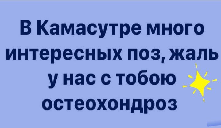 В Камасутре много интересных поз жаль у нас с тобою остеохондроз