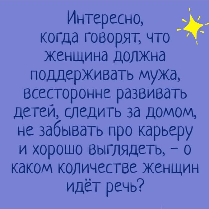 Интересно когда говорят что Женщина должна поддерживать мужа всесторонне развивать детеи следить за домом не забывать про карьеру и хорошо выглядеть о каком количестве женщин идёт речь