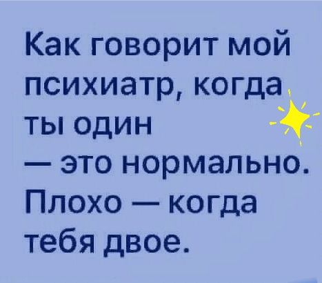 Как говорит мой психиатр когда ты один это нормально Плохо когда тебя двое