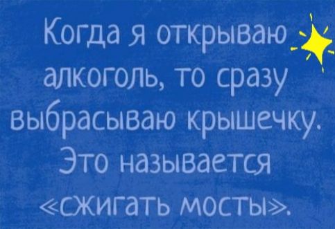 Когда я открываю__ дЛКОГОЛЬ то сразу выбрасываю крышечку Это называется сжигать мосты