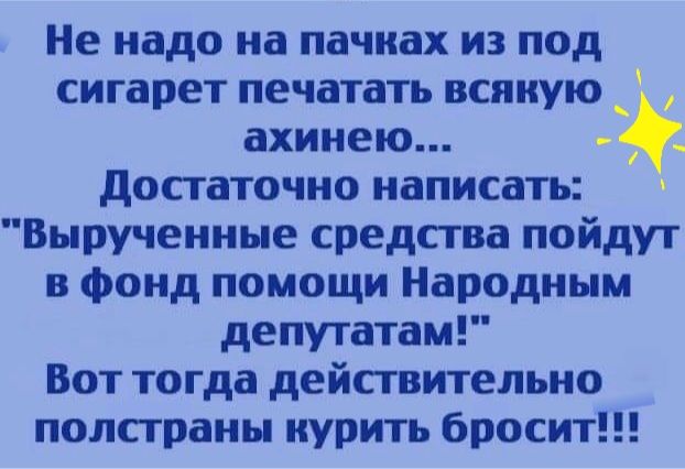 Не надо на пачках из под сигарет печатать всякую _ ахинею достаточно написать Вырученные средства пойдут в фонд помощи Народным депутатам Вот тогда действительно полстраны нурить бросит