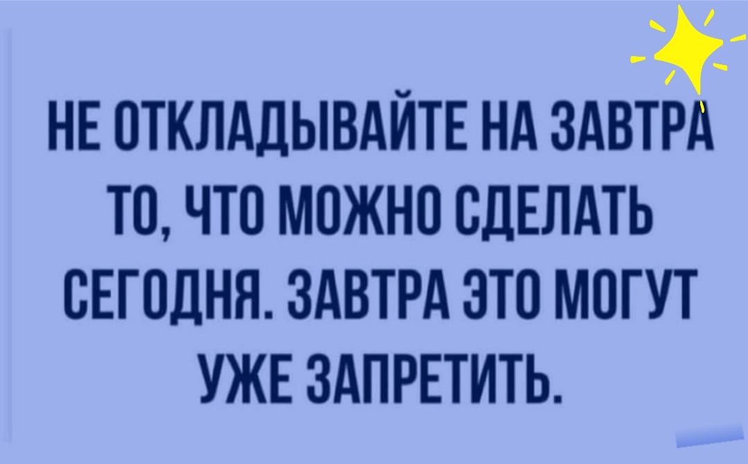 НЕ ОТКЛАДЫВАЙТЕ НА ЗДВТід ТО ЧТО МОЖНО СДЕЛАТЬ СЕГОДНЯ ЗАВТРА ЭТО МОГУТ УЖЕ ЗАПРЕТИТЬ
