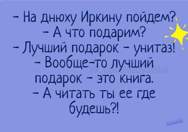 На днюху Иркину пойдем А что подарим Лучший подарок унитазіг Вообщето лучший подарок это книга А читать ты ее где будешь