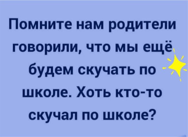 Помните нам родители говорили что мы ещё будем скучать по _ школе Хоть кто то скучал по школе