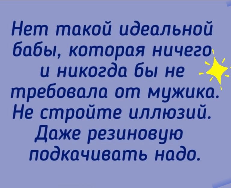 Нет такой идеальной бабы которая ничего и никогда бы не требовала от мужика Не стройте иллюзий Даже резиновую подкачивать надо