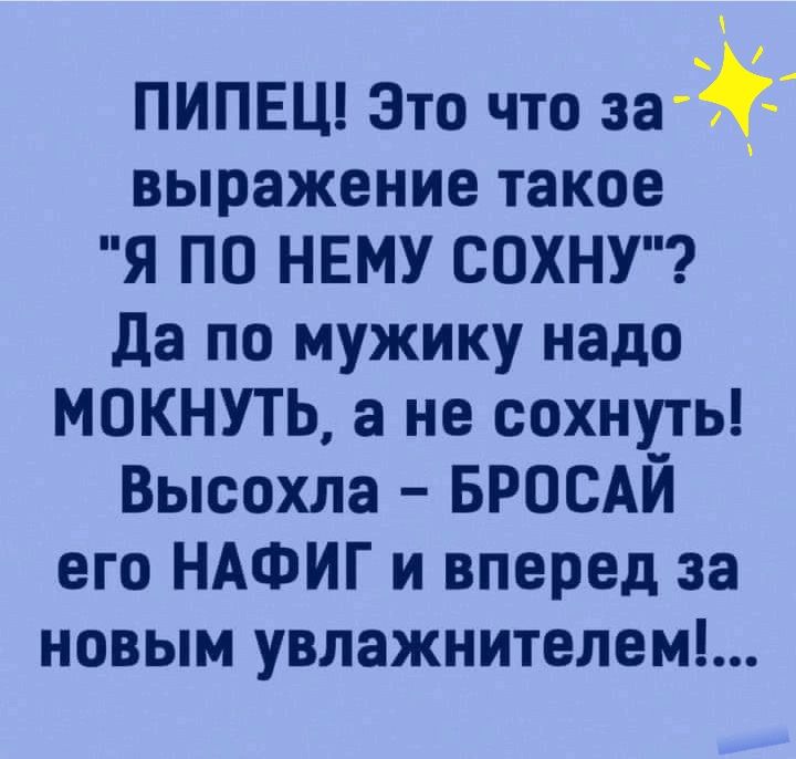 ПИПЕЦ Это что зай выражение такое я ПО НЕМУ СОХНУ Да по мужику надо МОКНУТЬ а не сохнуть Высохла БРОСАЙ его НАФИГ и вперед за новым увлажнителем