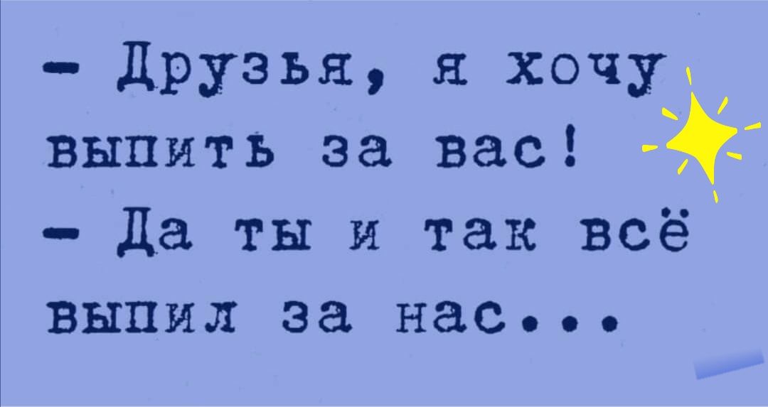 Друзья я хочу выпить за вас Ё Да ты и так всё выпил за нас
