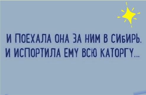 И ПОЕХАЛА ОНА ЗА НИМ В СИБИРЬ И ИСПОРТИЛА ЕМУ ВСЮ КАТОРП