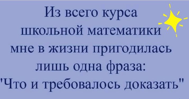 Из всего курса _ школьной математикй _ МНС В ЖИЗНИ пригодилась лишь одна фраза Что и требовалось доказать