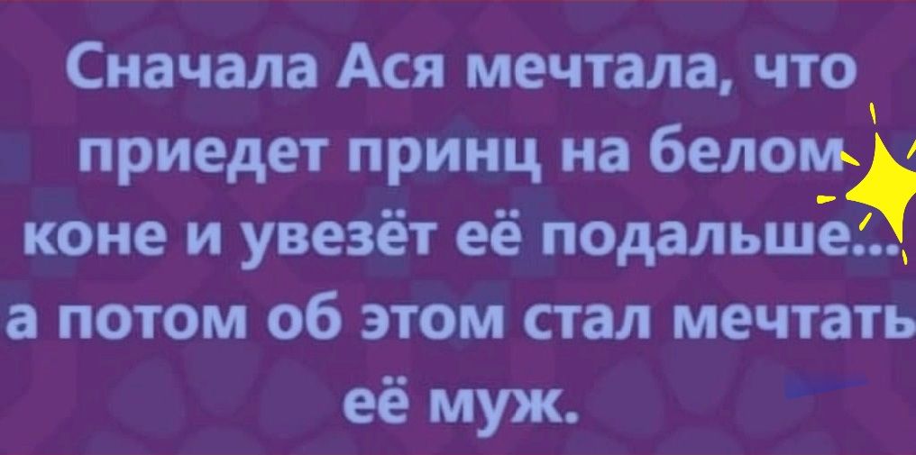 Сначала Ася мечтала что приедет принц на белом коне и увезёт её подальше а потом об этом стал мечтать её муж