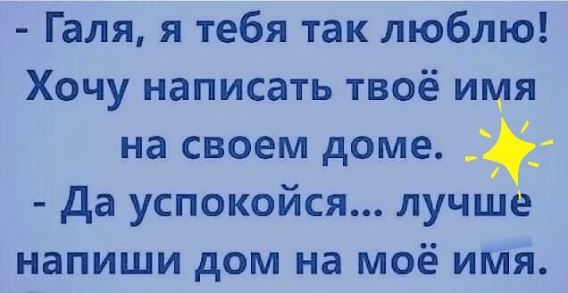 Галя я тебя так люблю Хочу написать твоё имя на своем доме да успокойся лучше напиши дом на моё имя