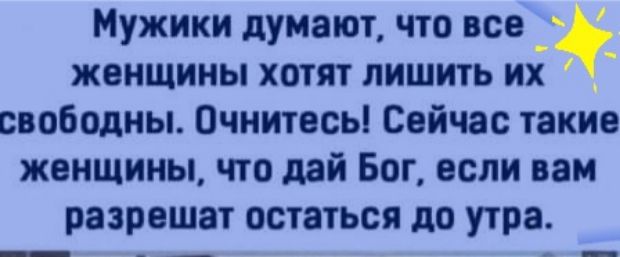 Мужики думают что все 3 женщины хотят лишить их свободны Очнитесь Сейчас такие женщины что дай Вот если вам разрешат остаться до утра