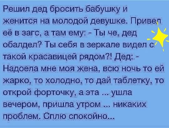 Решил дед бросить бабушку и женится на молодой девушке Привел её в загс атамему Ты че дед обалдел Ты себя в зеркале виделЪ такой красавицей рядом Дед Надоеда мне моя жена ВСЮ ночь то ей жарко то холодно то дай таблетку то открой форточку аэта ушла вечером пришла утром никаких проблем Сплю спокойно