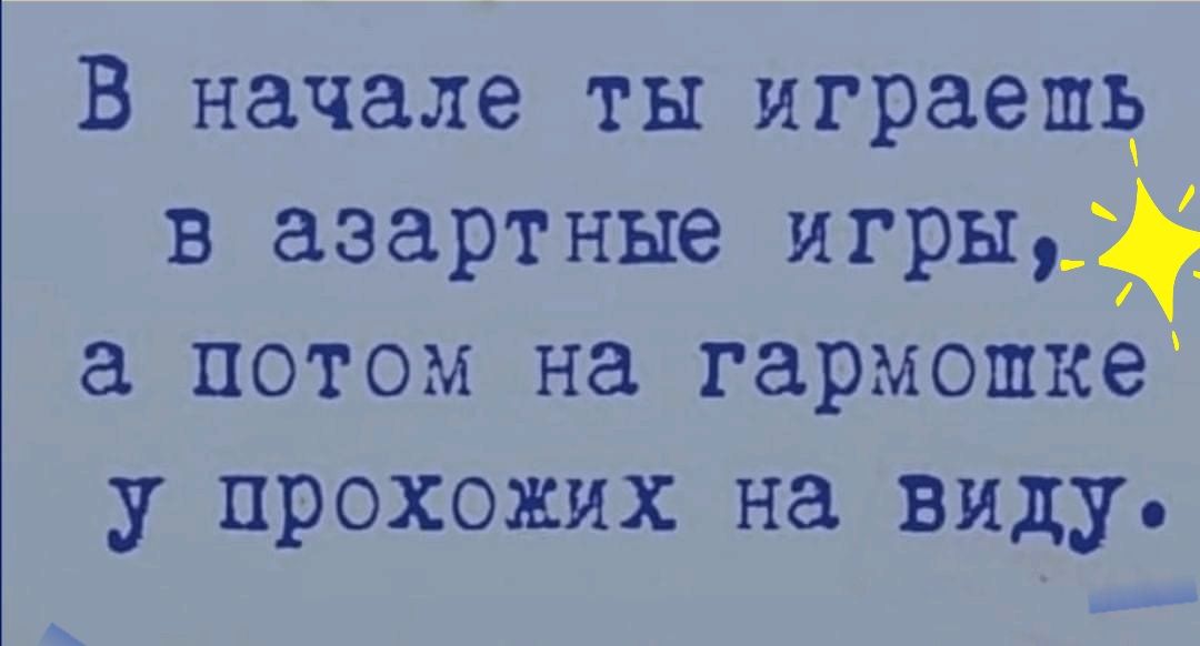 В начале ты играешд в азартные игры1 потом на гармошка у прохожих на виду