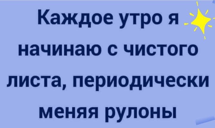Каждое утро я начинаю с чистого листа периодически меняя рулоны