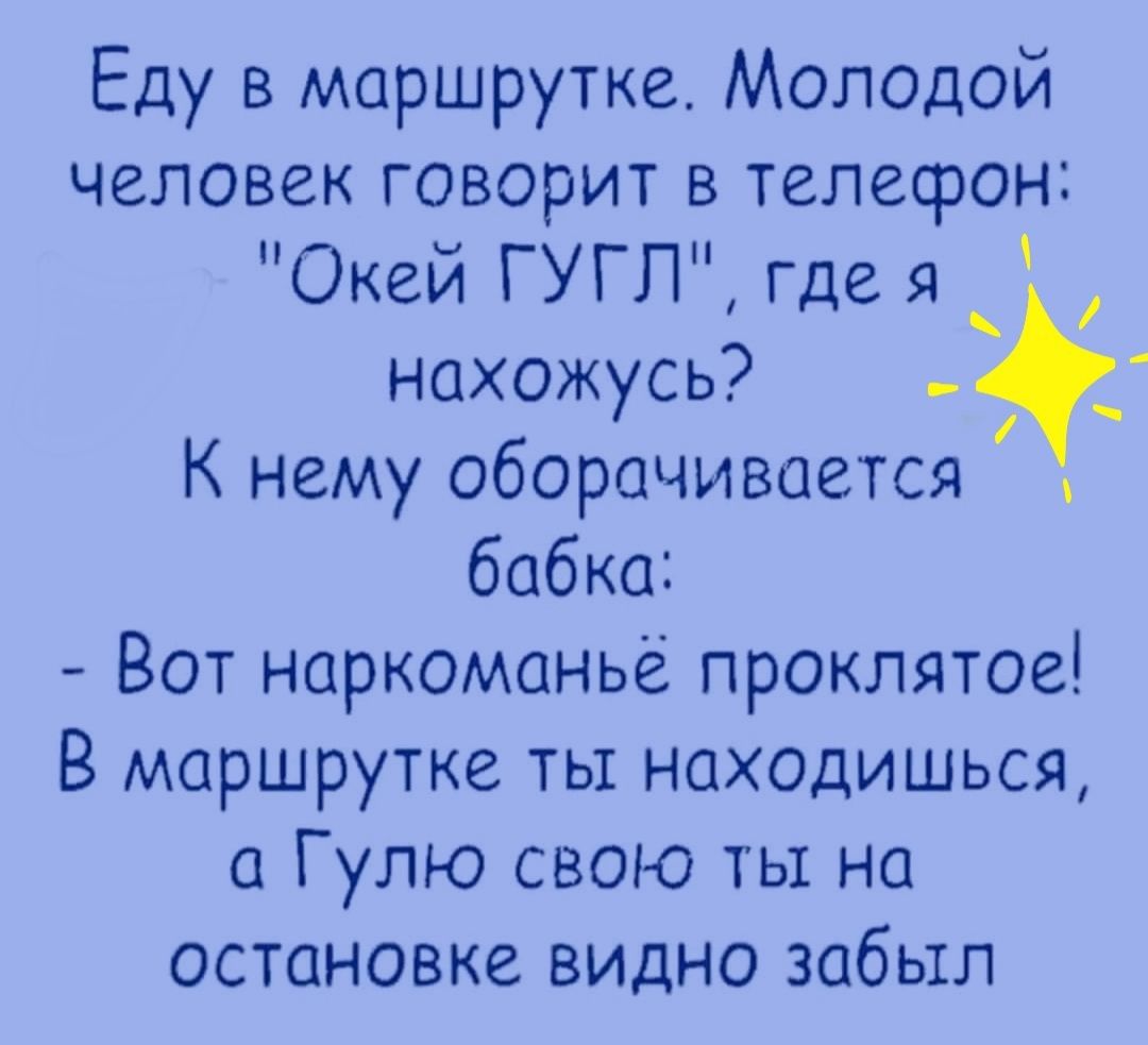 Еду в маршрутке Молодой человек говорит в телефон Окей ГУГП где я нахожусь  К нему оборачивается бабка Вот наркоманье проклятое В маршрутке ты  находишься а Гулю свою ты на остановке видно забыл -