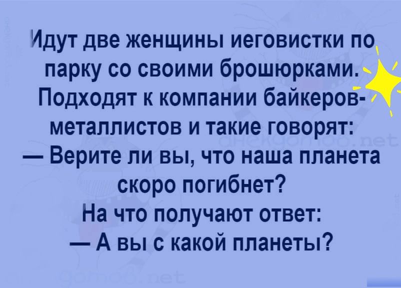 Идут две женщины иеговистки по парку со своими брошюрками Подходят к компании байкеров металлистов и такие говорят Верите ли вы что наша планета скоро погибнет На что получают ответ А вы с какой планеты
