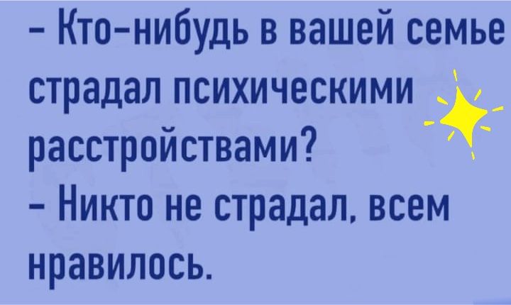 Кто нибудь в вашей семье страдал психическими расстройствами Никто не страдал всем нравилось