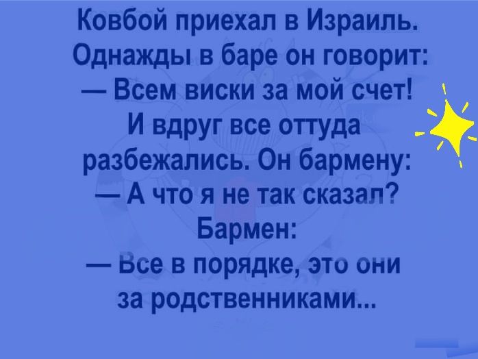 Ковбой приехал в Израиль Однажды в баре он говорит Всем виски за мой счет И вдруг все отгуда разбежались Он бармену А что я не так сказал Бармен Все в порядке это они за родственниками