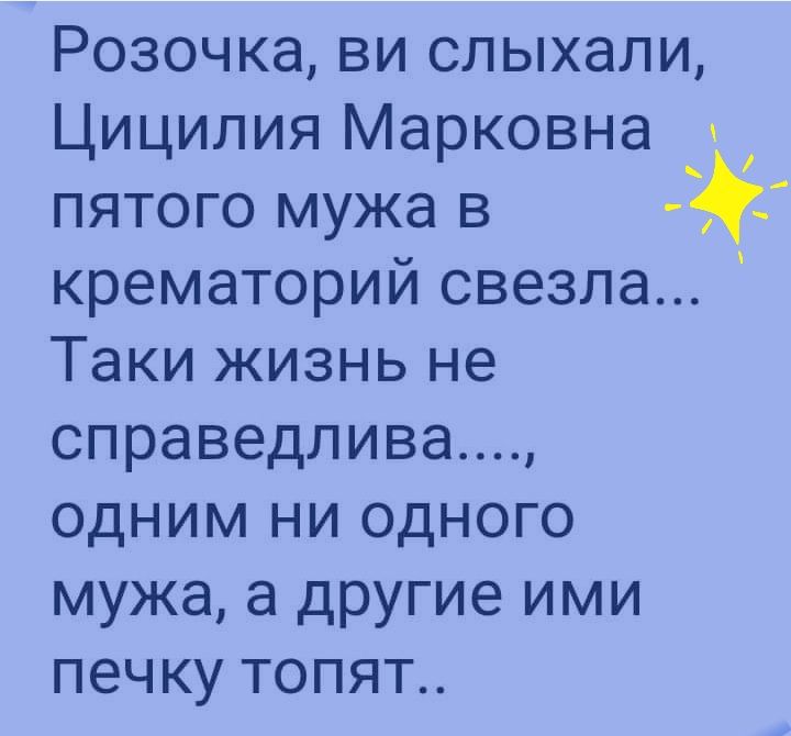 Розочка ви слыхали Цицилия Марковна пятого мужа в _ крематорий свезла Таки жизнь не справедлива одним ни одного мужа а другие ими печку топят