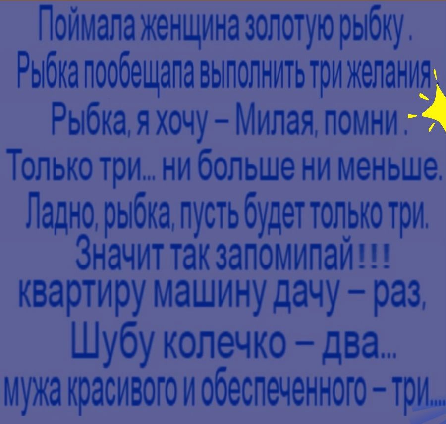 Поймапа женщина золотую рыбку Рыбка пообещала выполнить три желанудк Рыбка я хочу Милая помни 4 Только три ни больше ни меньше Ладно рыбка пусть будет только три Значит так запомипай и квартиру машину дачу раз Шубу колечко два мужа красивогоиобеспеченного три