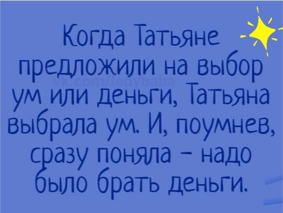 Когда ТаТЬЯНе предложили на выбор ум или деньги Татьяна выбрала ум И поумнее с дэу поняла надо ыло брать деньги