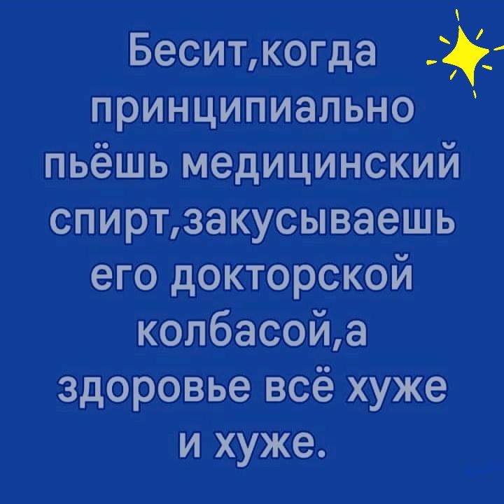 Беситкогда принципиально пьёшь медицинский спиртзакусываешь его докторской колбасойа здоровье всё хуже и хуже