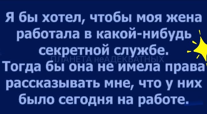 Я бы хотел чтобы моя жена работала в какой нибудь секретной службе Тогда бы она не имела права рассказывать мне что у них было сегодня на работе