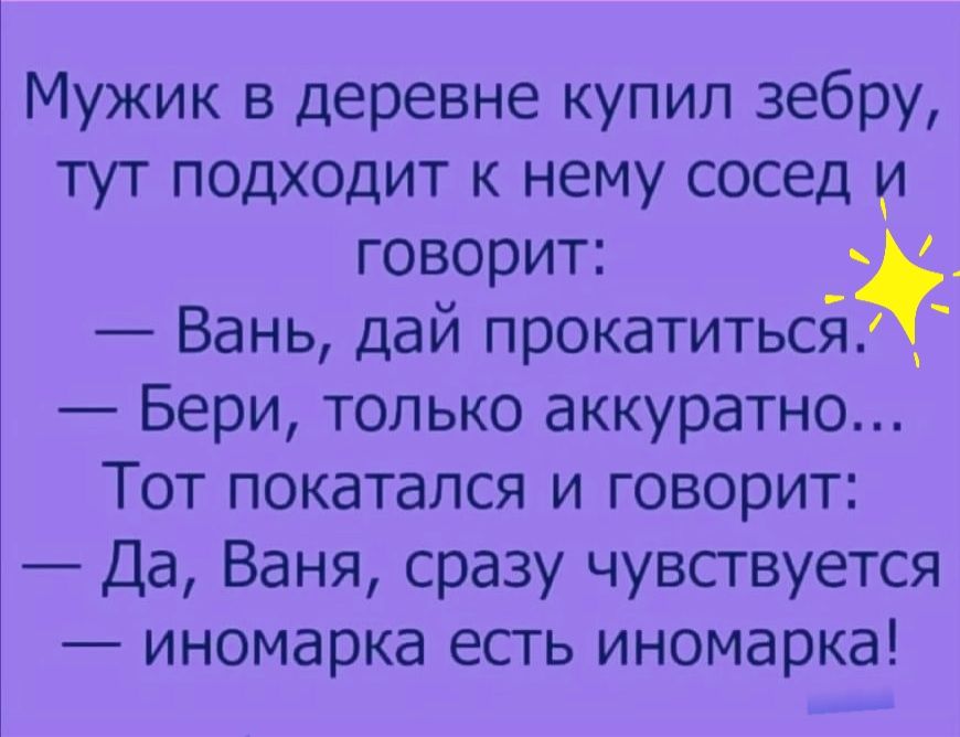 Мужик в деревне купил зебру тут подходит к нему сосед и говорит Вань дай прокатитьсй Бери только аккуратно Тот покатался и говорит Да Ваня сразу чувствуется иномарка есть иномарка