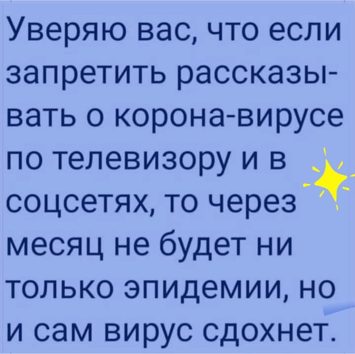 Уверяю вас что если запретить рассказы вать о коронавирусе по телевизору и в соцсетях то через месяц не будет ни только эпидемии но и сам вирус сдохнет