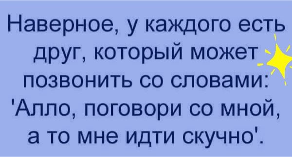 Наверное у каждого естр друг который может_ позвонить со словами Аппо поговори со мной а то мне идти скучно