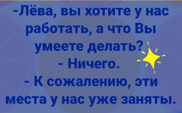 Лёва вы хотите у нас работать а что Вы умеете делать Ничего К сожалению эти места у нас уже заняты