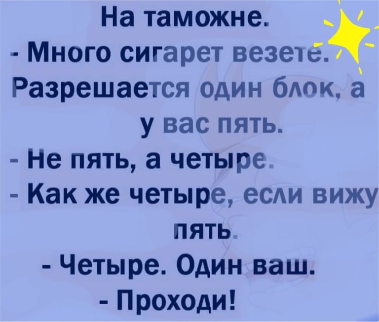 На таможне Много сигарет везетё Разрешается один блпк у вас пять Не пять а четыре Как же четыре еСАИ вижу пять Четыре Один ваш Проходи