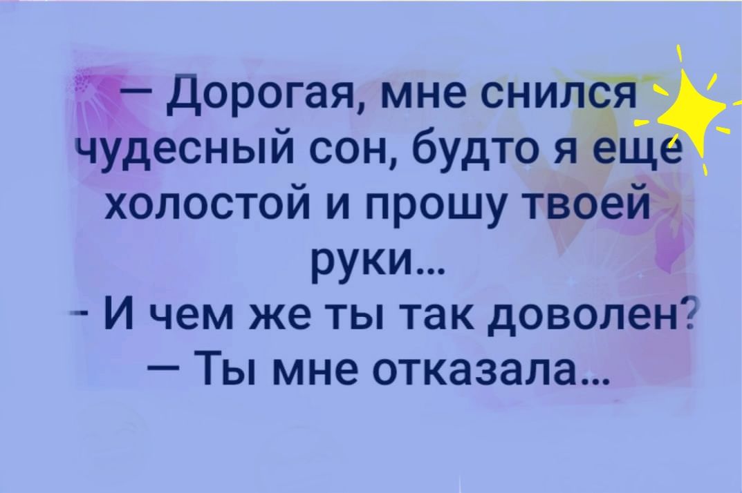 Дорогая мне снилёд чудесный сон будто яще _ холостой и прошу твоейэ руки И чем же ты так доволен Ты мне отказала