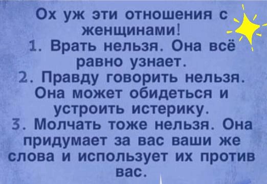 женщинами 1 Врать нельзя Она всё равно узнает 2 Правду говорить нельзя Она может обидеться и устроить истерику 3 Молчать тоже нельзя Она придумает за вас ваши же слова и использует их против вас ОХ УЖ ЭТИ ОТНОШЕНИЯ С