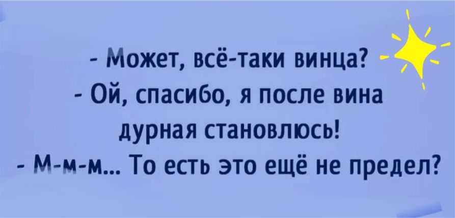 Может всё таки винца ёё Ой спасибо я после вина дурная становлюсь М и м То есть это ещё не предел