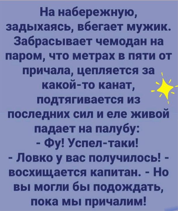 На набережную задыхаясь вбегает мужик Забрасывает чемодан на паром что метрах в пяти от причала цепляется за какой то канат подтягивается из последних сил и еле живой падает на палубу Фу Успел таки Ловко у вас получилось восхищается капитан Но вы могли бы подождать пока мы причалим