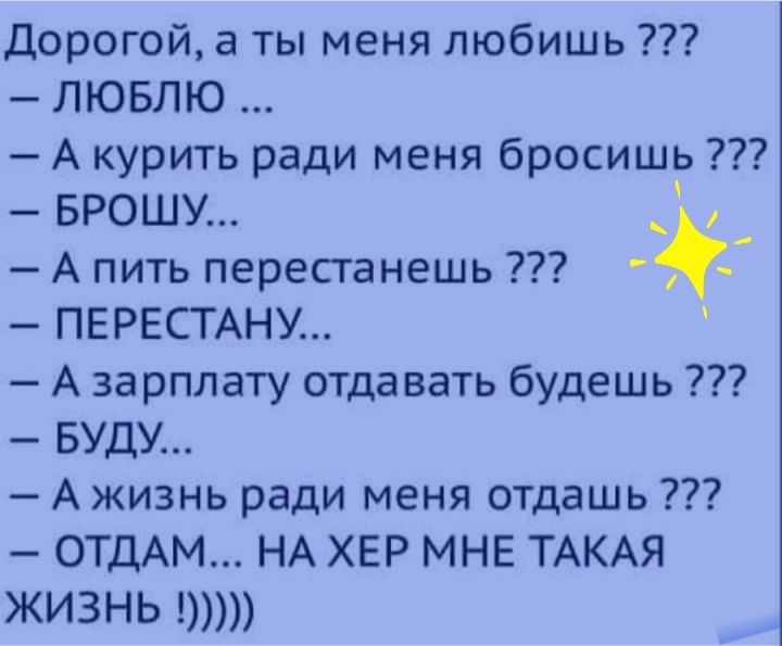 Дорогой а ты меня любишь ЛЮБЛЮ А курить ради меня бросишь БРОШУ _ _ А пить перестанешь ПЕРЕСТАНУ А зарплату отдавать будешь БУДУ А жизнь ради меня отдашь ОТДАМ НА ХЕР МНЕ ТАКАЯ ЖИЗНЬ