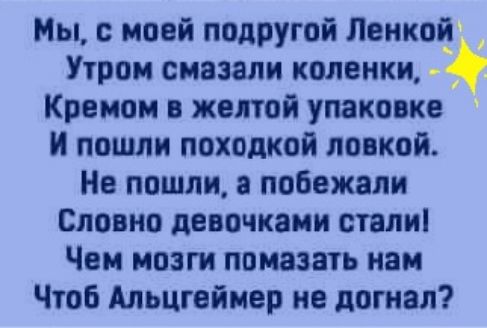 Мы с моей подругой Ленкой Утром смазали коленки _ 4 Кремом желтой упаковке И пошли походкой попкой Не пошли а побежали Словно девочками стали Чем мозги помазать нам Чтоб Альцгеймер не догнал