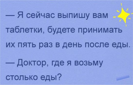 Я сеичас выпишу вам таблетки будете принимать их пять раз в день после еды Доктор где я возьму столько еды