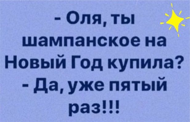 Оля ты шампанское на Новый Год купила да уже пятый раз