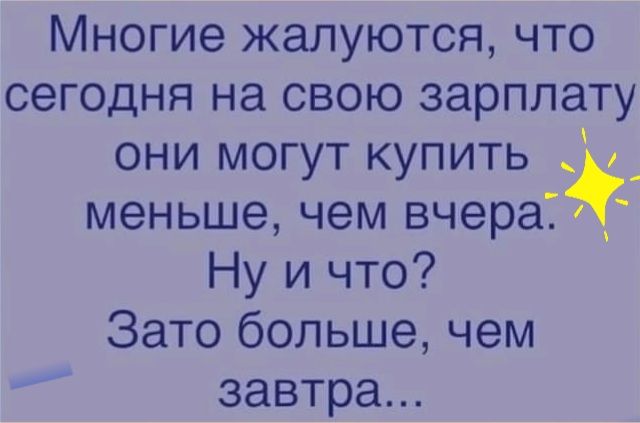 Многие жалуются что сегодня на свою зарплату они могут купить _ меньше чем вчера _ Ну и что Зато больше чем завтра