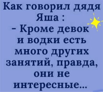 Как говорил дядя Яша Кроме денех и водки есть много других занятий правда они не интересные