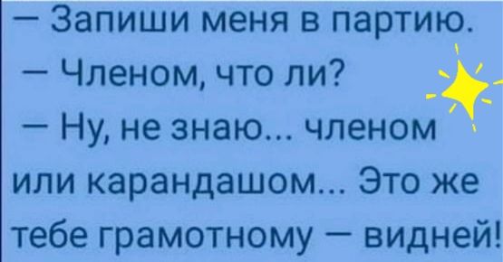 Запиши меня в партию Членом что ли Ну не знаю членом или карандашом Это же тебе грамотному видней