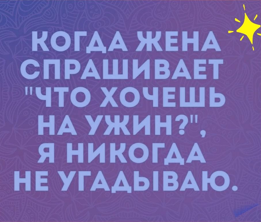 КОГАА ЖЕНА СП РАШИВАЕТ ЧТО ХОЧЕШЬ НА УЖИН Я НИКОГДА НЕ УГААЫВАЮ