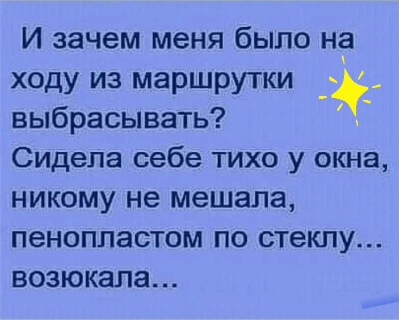И зачем меня было на ходу из маршрутки выбрасывать Сидела себе тихо у окна НИКОМУ не мешала пенопластом ПО стеклу ВОЗЮКЭЛЭ