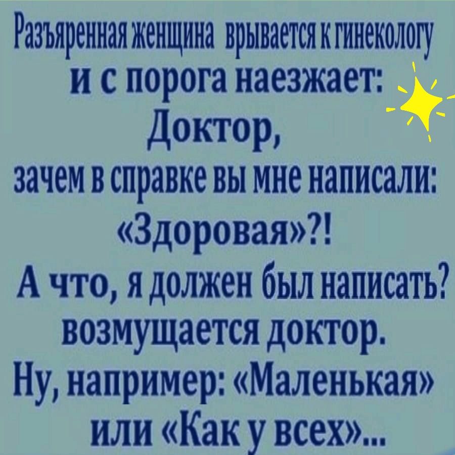 разъяренная ЖЁНЩИНЗ врЫВЯеТСЯКГИНОКОЛОГУ и С порога наезжает Доктор зачем В справке ВЫ мне написали Здоровая А что я должен был написать возмущается доктор Ну например Маленькая или Как у всех