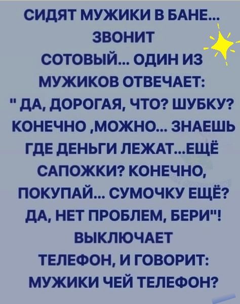 СИДЯТ МУЖИКИ В БАНЕ ЗВОНИТ СОТОВЫЙ ОДИН ИЗ _ МУЖИКОВ ОТВЕЧАЕТ дА дОРОГАЯ ЧТО ШУБКУ КОНЕЧНО МОЖНО ЗНАЕШЬ ГдЕ дЕНЬГИ ЛЕЖАТЕЩЁ САПОЖКИ КОНЕЧНО ПОКУПАЙ СУМОЧКУ ЕЩЁ дА НЕТ ПРОБЛЕМ БЕРИ ВЫКЛЮЧАЕТ ТЕЛЕФОН И ГОВОРИТ МУЖИКИ ЧЕЙ ТЕЛЕФОН