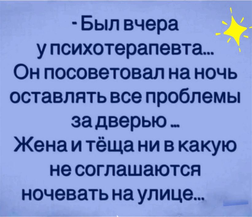 Был вчера у психотерапевта Он посоветовал на ночь оставлять все проблемы за дверью _ Жена и тёща ни в какую не соглашаются ночевать на улице